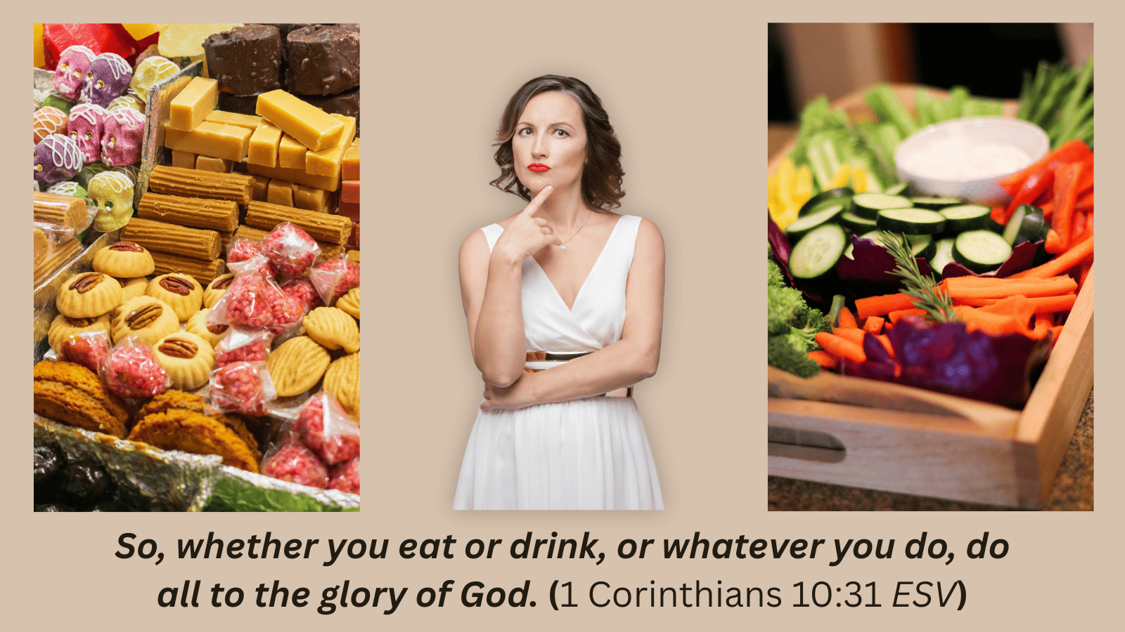 Woman in cream-colored dress pondering whether to eat sweets on her right or healthy vegetables on her left with the Scripture, “So whether you eat or drink or whatever you do, do it all for the glory of God. (1 Corinthians 10:31 NIV)”
